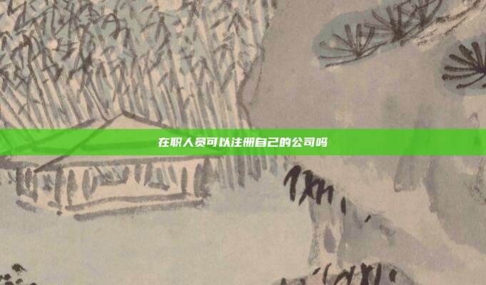 在職人員可以注冊(cè)自己的公司嗎