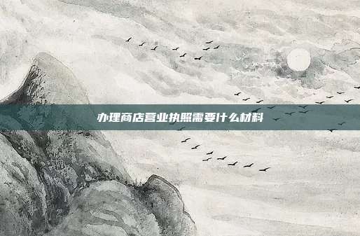 辦理商店營業執照需要什么材料