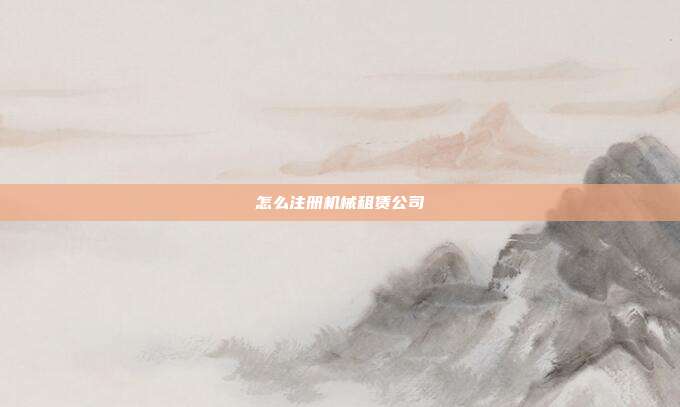 怎么注冊機械租賃公司