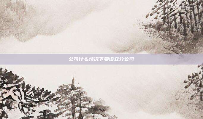 公司什么情況下要設(shè)立分公司