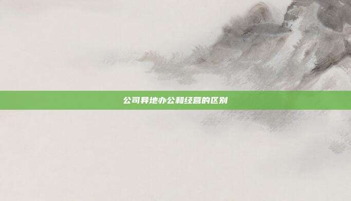 公司異地辦公和經營的區別