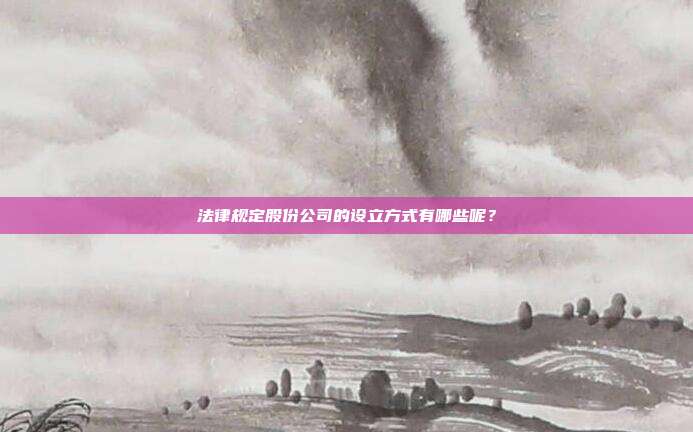 法律規定股份公司的設立方式有哪些呢?