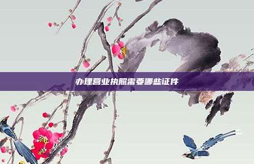 辦理營業執照需要哪些證件