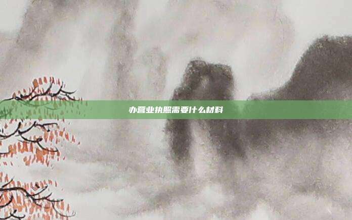 辦營業(yè)執(zhí)照需要什么材料