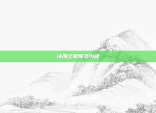 注冊公司得多少錢