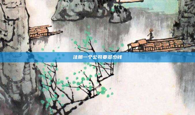 注冊(cè)一個(gè)公司要多少錢