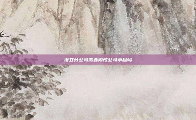 設(shè)立分公司需要修改公司章程嗎