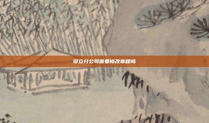 設立分公司需要修改章程嗎