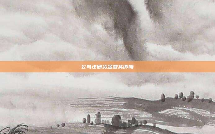 公司注冊(cè)資金要實(shí)繳嗎