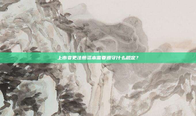 上市變更注冊資本需要遵守什么規定？
