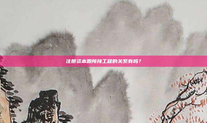 注冊資本跟所接工程的關系有嗎？