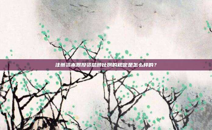 注冊資本跟投資總額比例的規定是怎么樣的?