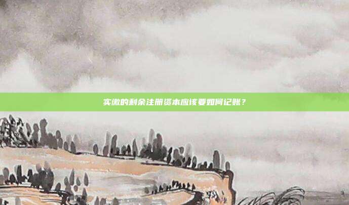 實繳的剩余注冊資本應(yīng)該要如何記賬？
