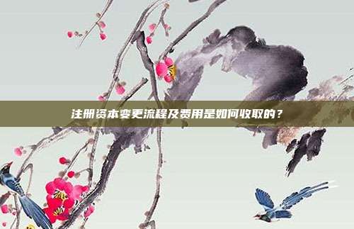 注冊資本變更流程及費用是如何收取的?