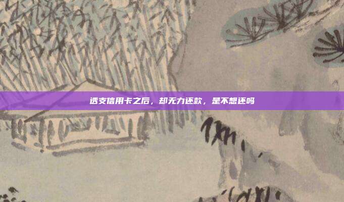 透支信用卡之后,卻無力還款,是不想還嗎