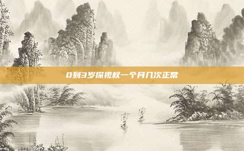 0到3歲探視權(quán)一個月幾次正常