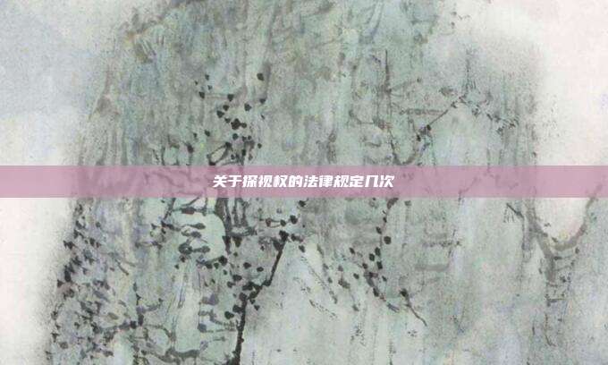 關(guān)于探視權(quán)的法律規(guī)定幾次