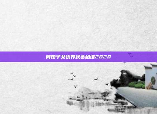 離婚子女撫養權會給誰2020