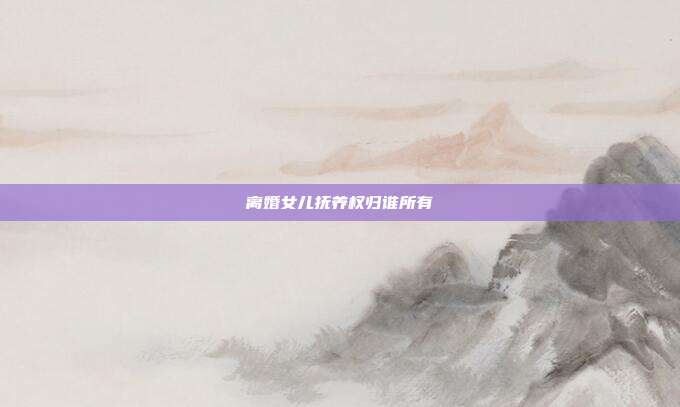離婚女兒撫養(yǎng)權(quán)歸誰(shuí)所有