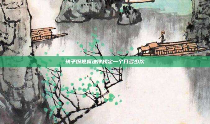 孩子探視權(quán)法律規(guī)定一個(gè)月多少次
