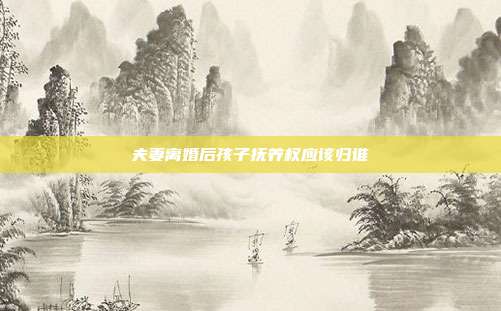夫妻離婚后孩子撫養(yǎng)權(quán)應(yīng)該歸誰