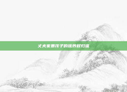 丈夫家暴孩子的撫養(yǎng)權歸誰