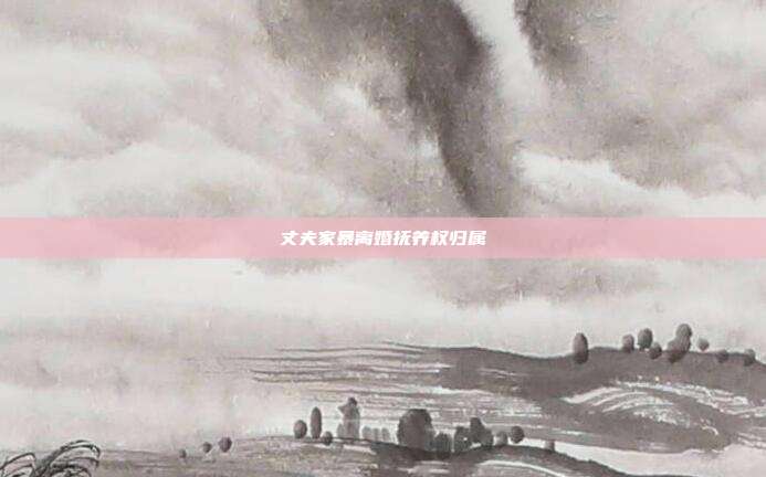 丈夫家暴離婚撫養(yǎng)權(quán)歸屬