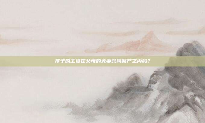 孩子的工資在父母的夫妻共同財產之內嗎？