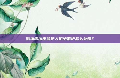 精神病法定監護人拒絕監護怎么處理？