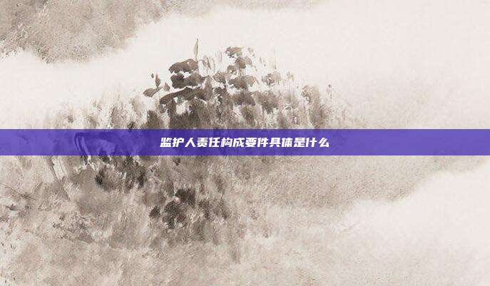 監護人責任構成要件具體是什么