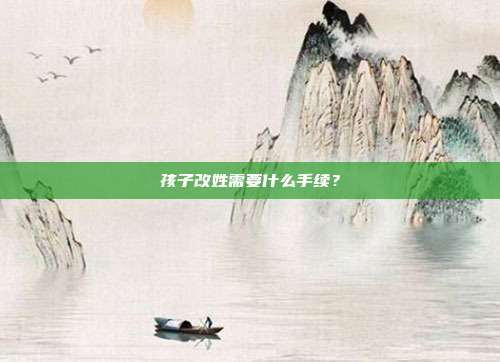 孩子改姓需要什么手續？