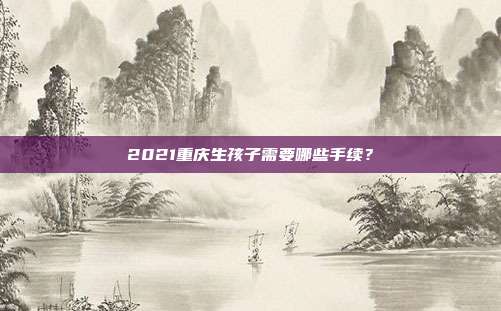 2021重慶生孩子需要哪些手續？