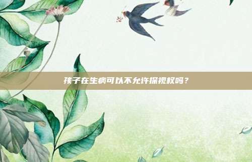 孩子在生病可以不允許探視權嗎？