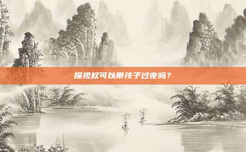 探視權(quán)可以帶孩子過夜嗎？