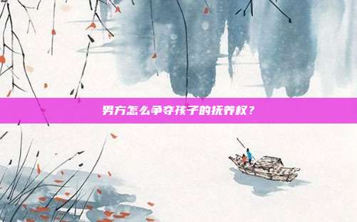 男方怎么爭(zhēng)奪孩子的撫養(yǎng)權(quán)?