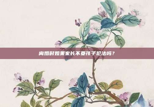 離婚時如果家長不要孩子犯法嗎？