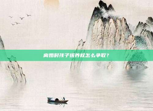 離婚時(shí)孩子撫養(yǎng)權(quán)怎么爭(zhēng)取?