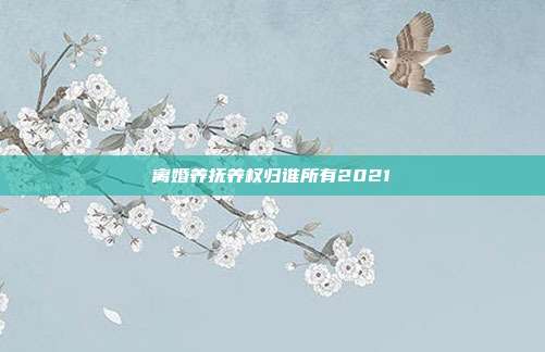 離婚養(yǎng)撫養(yǎng)權歸誰所有2021