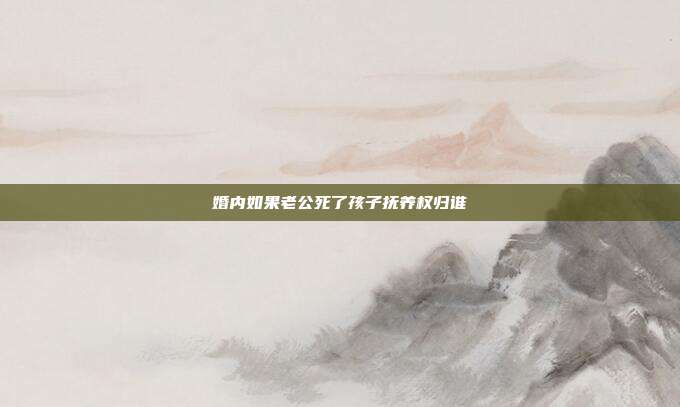 婚內如果老公死了孩子撫養權歸誰