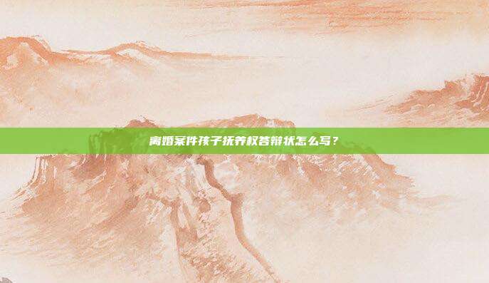 離婚案件孩子撫養權答辯狀怎么寫？