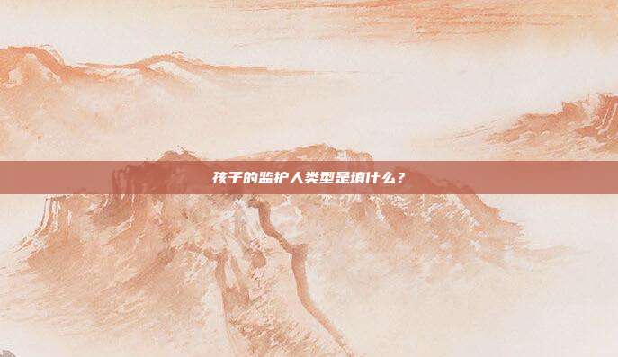 孩子的監(jiān)護(hù)人類型是填什么?