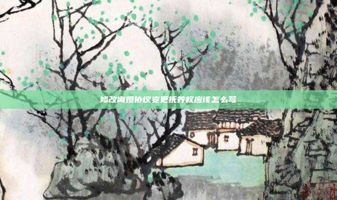 修改離婚協(xié)議變更撫養(yǎng)權(quán)應(yīng)該怎么寫