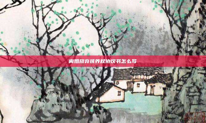 離婚放棄撫養權協議書怎么寫