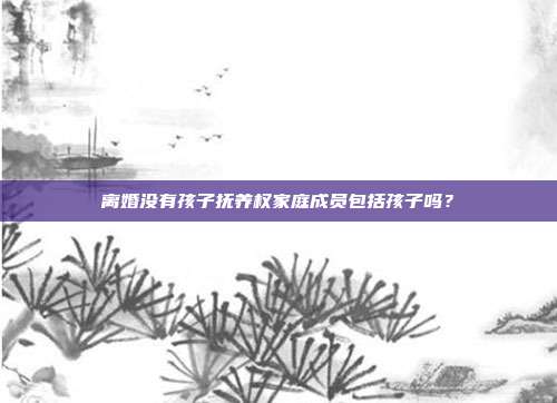 離婚沒(méi)有孩子撫養(yǎng)權(quán)家庭成員包括孩子嗎?