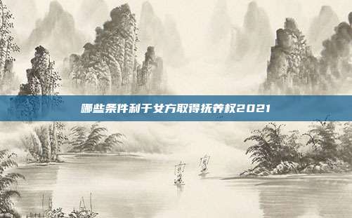 哪些條件利于女方取得撫養權2021