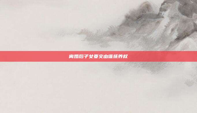 離婚后子女要交由誰撫養(yǎng)權(quán)