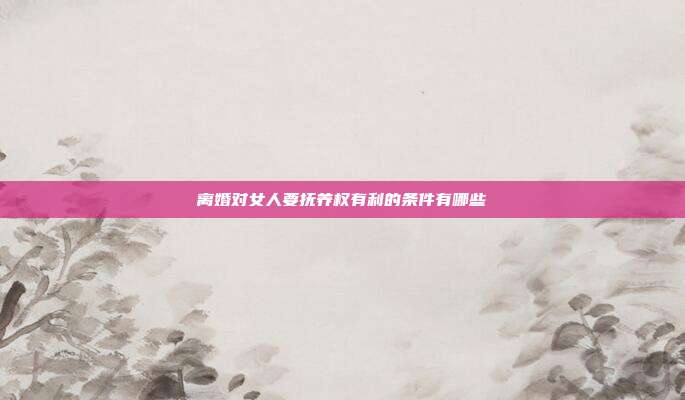離婚對(duì)女人要撫養(yǎng)權(quán)有利的條件有哪些