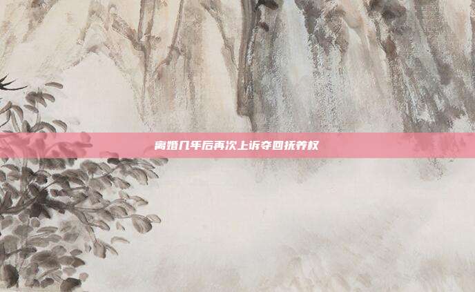 離婚幾年后再次上訴奪回?fù)狃B(yǎng)權(quán)