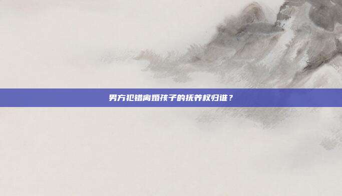 男方犯錯(cuò)離婚孩子的撫養(yǎng)權(quán)歸誰(shuí)？