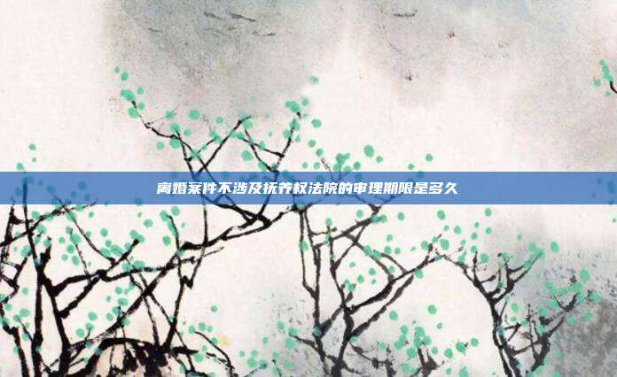 離婚案件不涉及撫養(yǎng)權(quán)法院的審理期限是多久